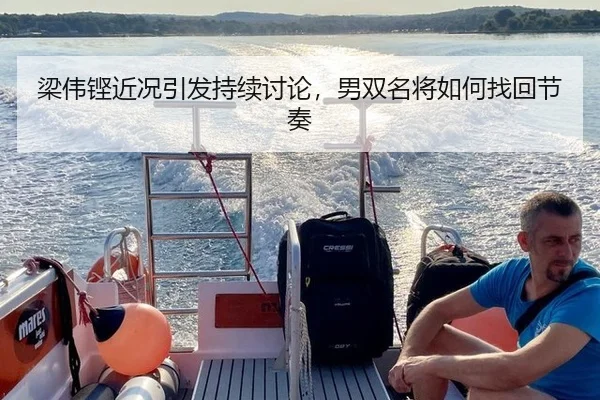 梁伟铿近况引发持续讨论，男双名将如何找回节奏